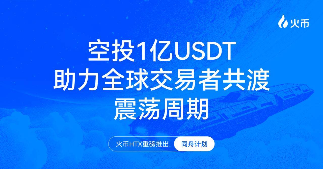 火币 HTX 重磅推出“同舟计划”，空投 1 亿 USDT 助力全球交易者共渡震荡周期